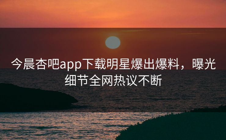 今晨杏吧app下载明星爆出爆料,曝光细节全网热议不断 今晨杏吧app下载明星爆出爆料,曝光细节全网热议不断