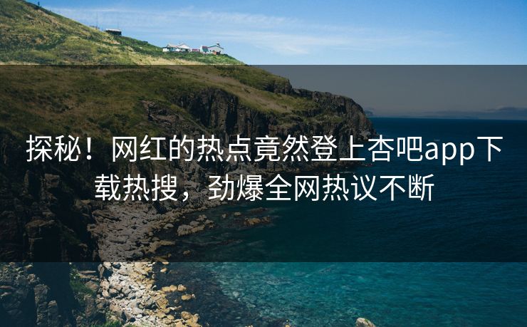 探秘！网红的热点竟然登上杏吧app下载热搜，劲爆全网热议不断