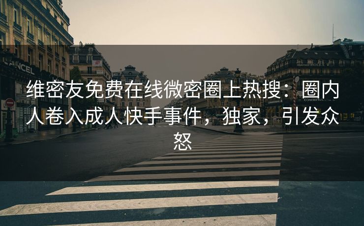 维密友免费在线微密圈上热搜：圈内人卷入成人快手事件，独家，引发众怒
