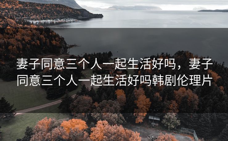 妻子同意三个人一起生活好吗,妻子同意三个人一起生活好吗韩剧伦理片 妻子同意三个人一起生活好吗,妻子同意三个人一起生活好吗韩剧伦理片