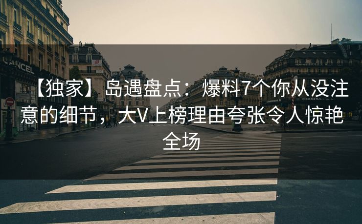 【独家】岛遇盘点:爆料7个你从没注意的细节,大V上榜理由夸张令人惊艳全场 【独家】岛遇盘点:爆料7个你从没注意的细节,大V上榜理由夸张令人惊艳全场