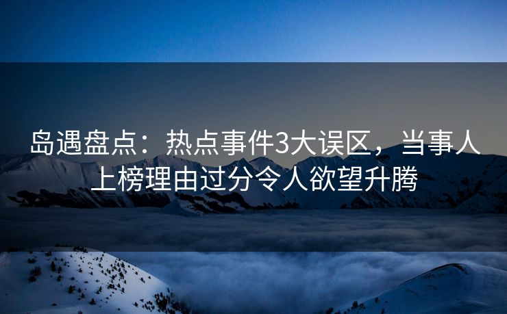 岛遇盘点：热点事件3大误区，当事人上榜理由过分令人欲望升腾