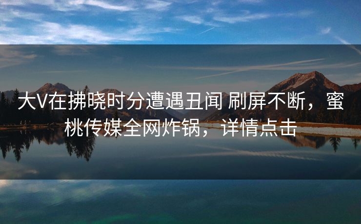 大V在拂晓时分遭遇丑闻 刷屏不断,蜜桃传媒全网炸锅,详情点击 大V在拂晓时分遭遇丑闻 刷屏不断,蜜桃传媒全网炸锅,详情点击