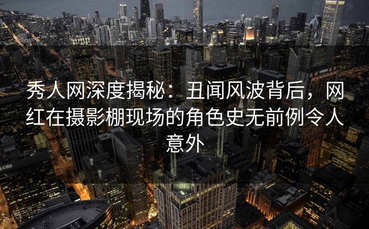 秀人网深度揭秘:丑闻风波背后,网红在摄影棚现场的角色史无前例令人意外 秀人网深度揭秘:丑闻风波背后,网红在摄影棚现场的角色史无前例令人意外