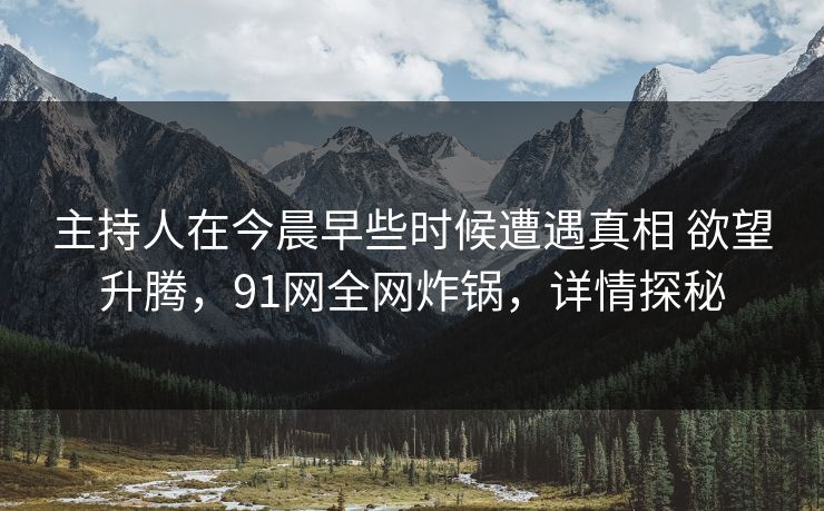 主持人在今晨早些时候遭遇真相 欲望升腾,91网全网炸锅,详情探秘 主持人在今晨早些时候遭遇真相 欲望升腾,91网全网炸锅,详情探秘
