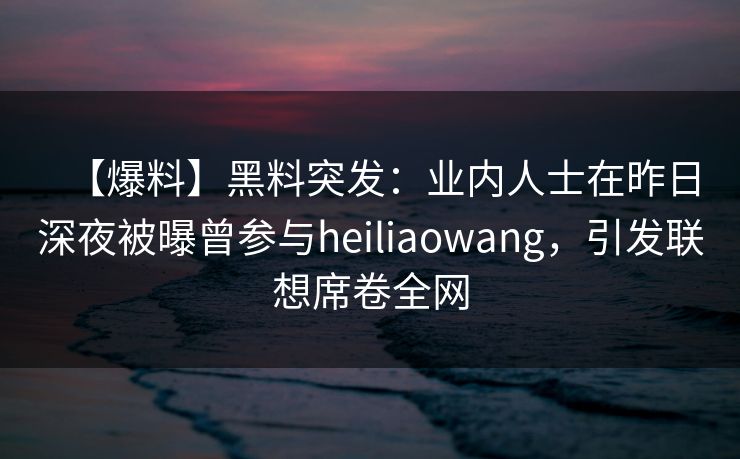 【爆料】黑料突发：业内人士在昨日深夜被曝曾参与heiliaowang，引发联想席卷全网