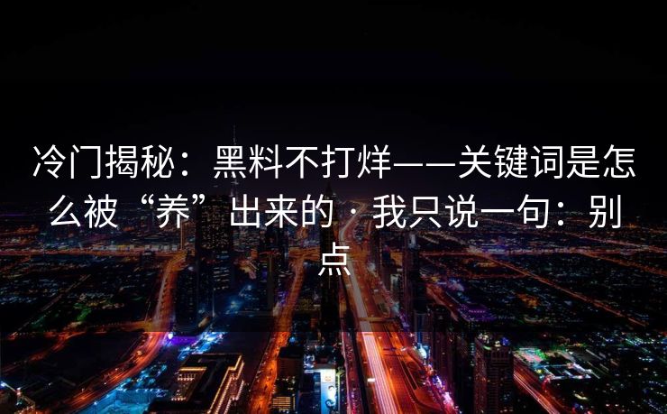 冷门揭秘：黑料不打烊——关键词是怎么被“养”出来的 · 我只说一句：别点