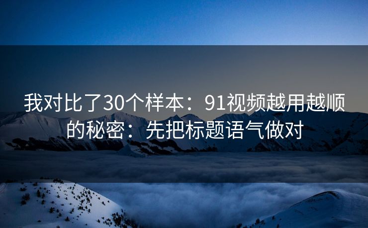 我对比了30个样本:91视频越用越顺的秘密:先把标题语气做对 我对比了30个样本:91视频越用越顺的秘密:先把标题语气做对