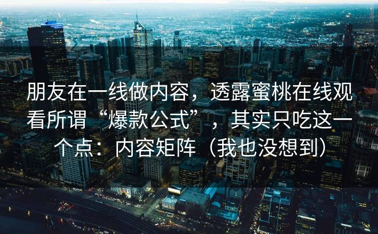 朋友在一线做内容，透露蜜桃在线观看所谓“爆款公式”，其实只吃这一个点：内容矩阵（我也没想到）