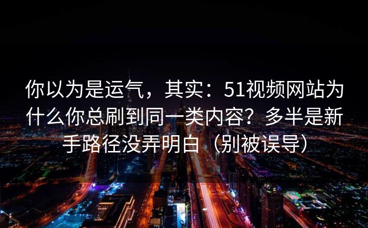 你以为是运气，其实：51视频网站为什么你总刷到同一类内容？多半是新手路径没弄明白（别被误导）