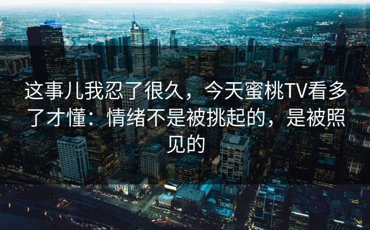 这事儿我忍了很久，今天蜜桃TV看多了才懂：情绪不是被挑起的，是被照见的