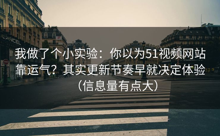 我做了个小实验：你以为51视频网站靠运气？其实更新节奏早就决定体验（信息量有点大）