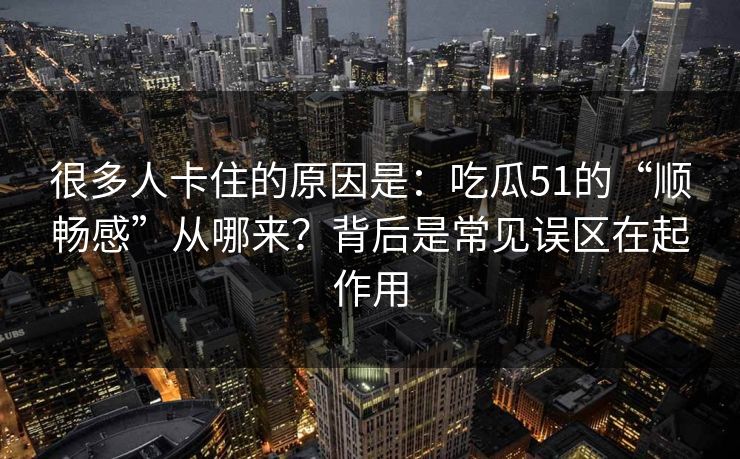 很多人卡住的原因是：吃瓜51的“顺畅感”从哪来？背后是常见误区在起作用