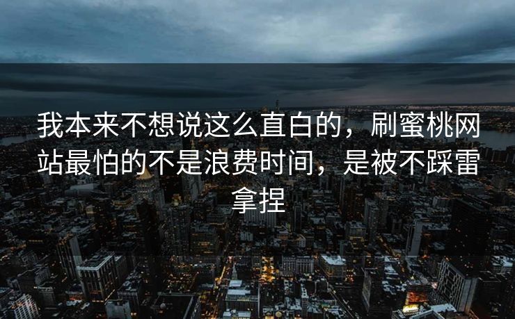 我本来不想说这么直白的，刷蜜桃网站最怕的不是浪费时间，是被不踩雷拿捏