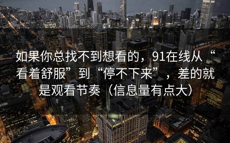 如果你总找不到想看的，91在线从“看着舒服”到“停不下来”，差的就是观看节奏（信息量有点大）