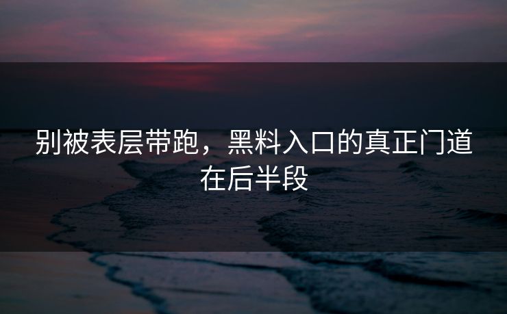 别被表层带跑，黑料入口的真正门道在后半段