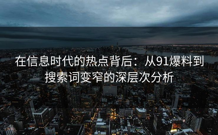 在信息时代的热点背后：从91爆料到搜索词变窄的深层次分析