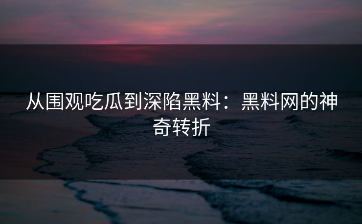 从围观吃瓜到深陷黑料：黑料网的神奇转折