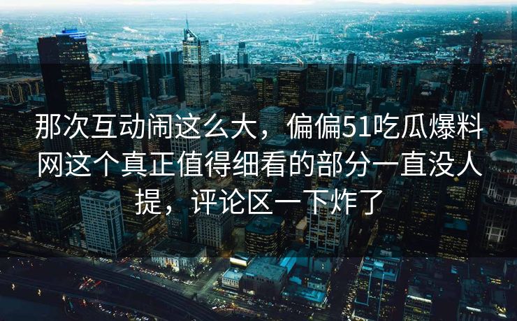 那次互动闹这么大，偏偏51吃瓜爆料网这个真正值得细看的部分一直没人提，评论区一下炸了