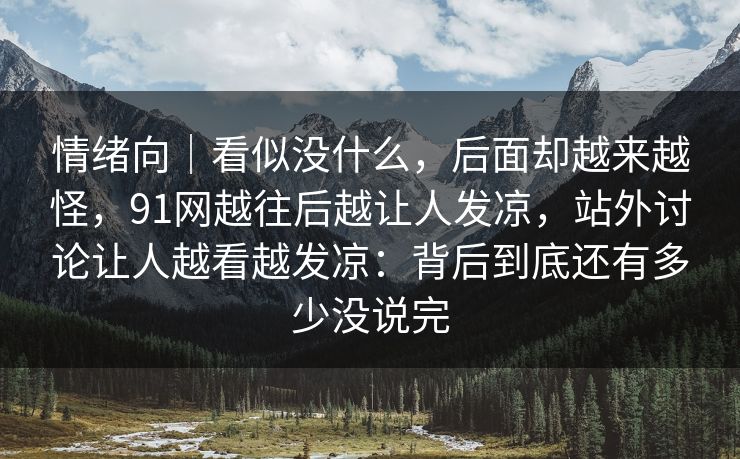 情绪向｜看似没什么，后面却越来越怪，91网越往后越让人发凉，站外讨论让人越看越发凉：背后到底还有多少没说完