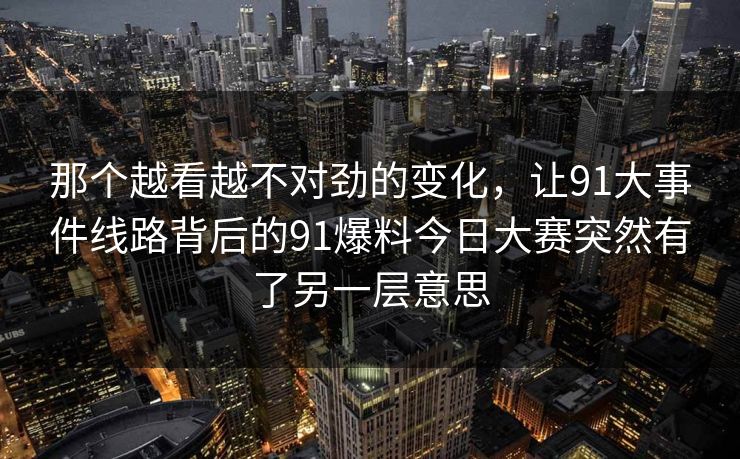 那个越看越不对劲的变化,让91大事件线路背后的91爆料今日大赛突然有了另一层意思 那个越看越不对劲的变化,让91大事件线路背后的91爆料今日大赛突然有了另一层意思